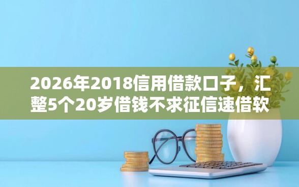 2026年2018信用借款口子，汇整5个20岁借钱不求征信速借软件