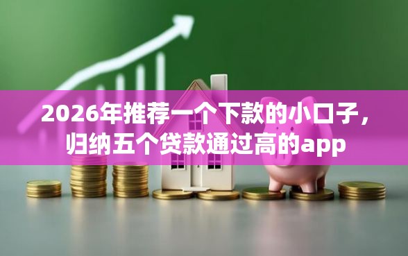 2026年推荐一个下款的小口子，归纳五个贷款通过高的app