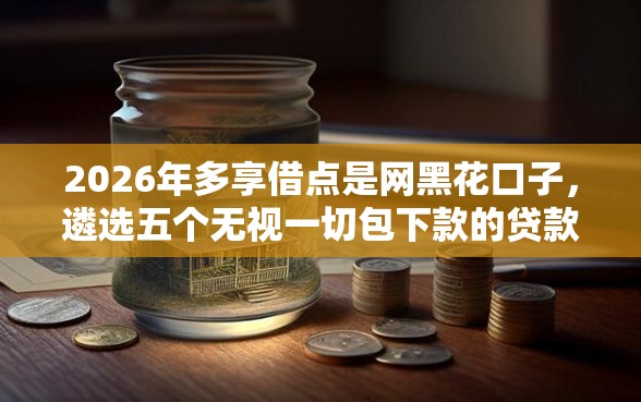 2026年多享借点是网黑花口子，遴选五个无视一切包下款的贷款