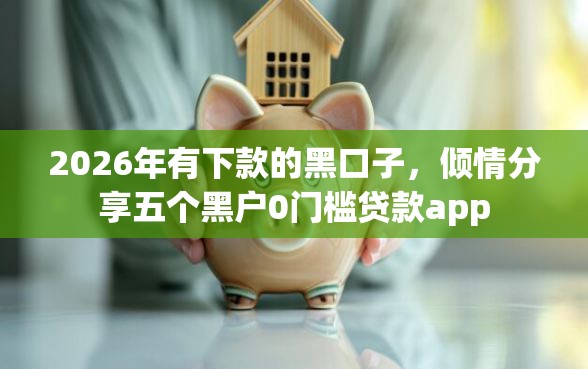 2026年有下款的黑口子，倾情分享五个黑户0门槛贷款app