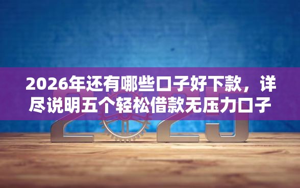 2026年还有哪些口子好下款，详尽说明五个轻松借款无压力口子
