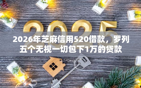 2026年芝麻信用520借款，罗列五个无视一切包下1万的贷款