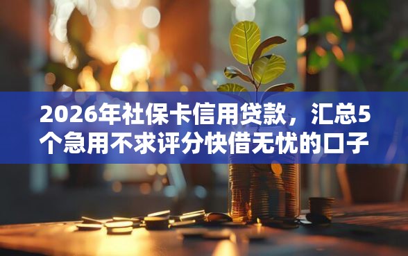 2026年社保卡信用贷款，汇总5个急用不求评分快借无忧的口子