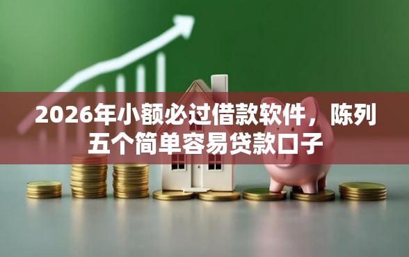 2026年小额必过借款软件，陈列五个简单容易贷款口子
