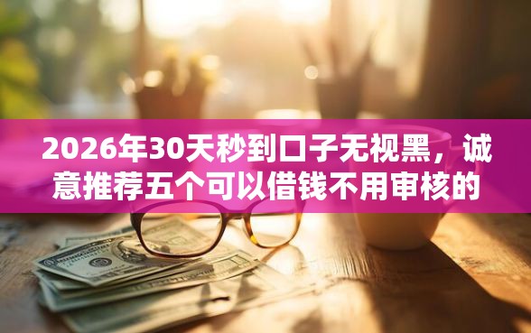 2026年30天秒到口子无视黑，诚意推荐五个可以借钱不用审核的软件