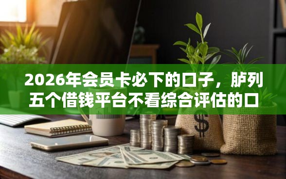 2026年会员卡必下的口子，胪列五个借钱平台不看综合评估的口子
