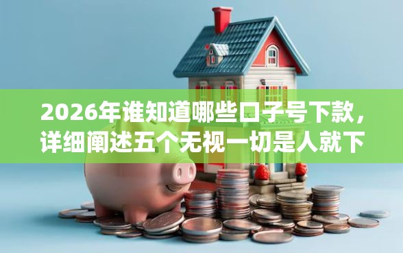 2026年谁知道哪些口子号下款，详细阐述五个无视一切是人就下款的app