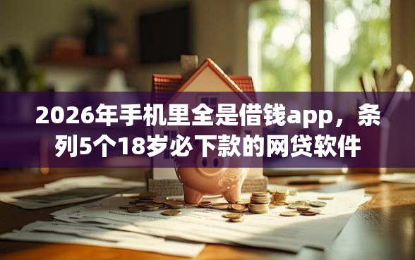 2026年手机里全是借钱app，条列5个18岁必下款的网贷软件