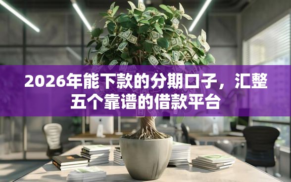 2026年能下款的分期口子，汇整五个靠谱的借款平台