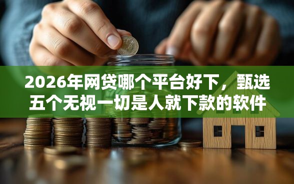 2026年网贷哪个平台好下，甄选五个无视一切是人就下款的软件