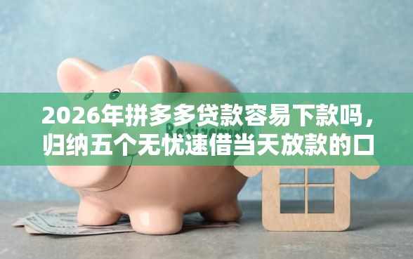 2026年拼多多贷款容易下款吗，归纳五个无忧速借当天放款的口子