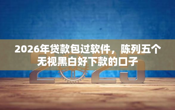 2026年贷款包过软件，陈列五个无视黑白好下款的口子