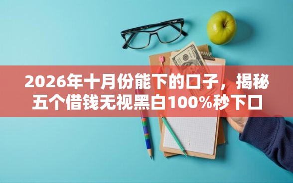 2026年十月份能下的口子，揭秘五个借钱无视黑白100%秒下口子