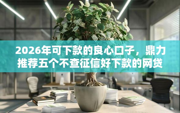 2026年可下款的良心口子，鼎力推荐五个不查征信好下款的网贷软件