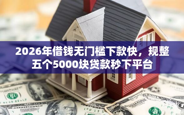 2026年借钱无门槛下款快，规整五个5000块贷款秒下平台