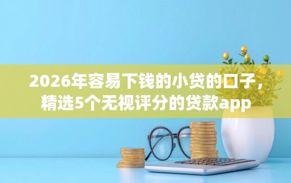 2026年容易下钱的小贷的口子，精选5个无视评分的贷款app