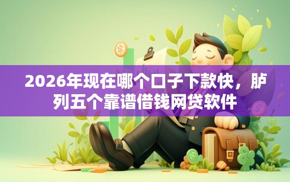 2026年现在哪个口子下款快，胪列五个靠谱借钱网贷软件