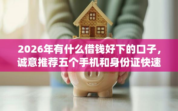 2026年有什么借钱好下的口子，诚意推荐五个手机和身份证快速借钱app