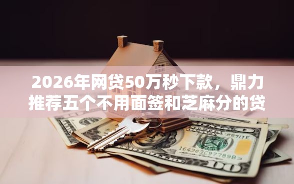 2026年网贷50万秒下款,鼎力推荐五个不用面签和芝麻分的贷款软件 2026年网贷50万秒下款,鼎力推荐五个不用面签和芝麻分的贷款软件