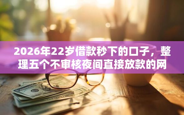 2026年22岁借款秒下的口子，整理五个不审核夜间直接放款的网贷软件