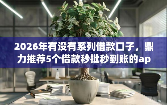 2026年有没有系列借款口子，鼎力推荐5个借款秒批秒到账的app