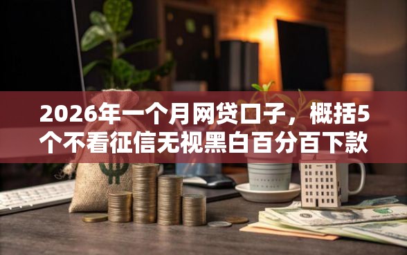 2026年一个月网贷口子,概括5个不看征信无视黑白百分百下款网贷平台 2026年一个月网贷口子,概括5个不看征信无视黑白百分百下款网贷平台
