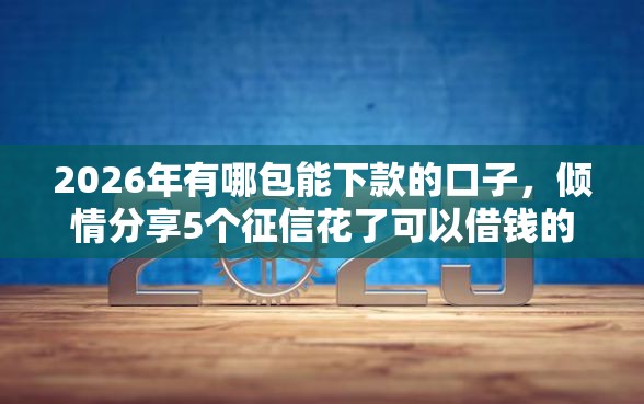 2026年有哪包能下款的口子，倾情分享5个征信花了可以借钱的网贷口子