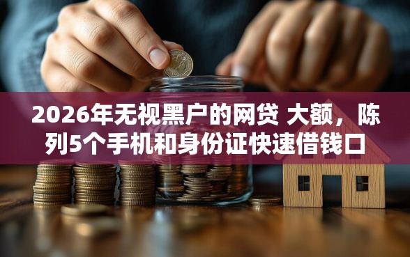 2026年无视黑户的网贷 大额,陈列5个手机和身份证快速借钱口子 2026年无视黑户的网贷 大额,陈列5个手机和身份证快速借钱口子