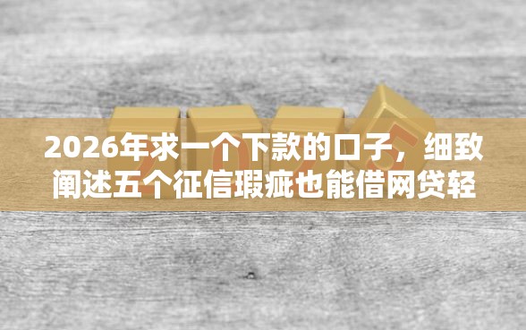 2026年求一个下款的口子，细致阐述五个征信瑕疵也能借网贷轻松下款的口子