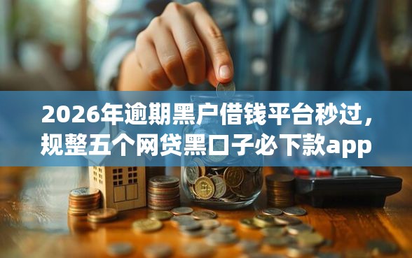 2026年逾期黑户借钱平台秒过，规整五个网贷黑口子必下款app