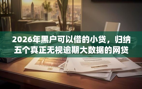 2026年黑户可以借的小贷,归纳五个真正无视逾期大数据的网贷app 2026年黑户可以借的小贷,归纳五个真正无视逾期大数据的网贷app
