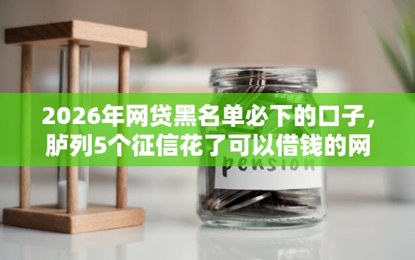 2026年网贷黑名单必下的口子,胪列5个征信花了可以借钱的网贷口子 2026年网贷黑名单必下的口子,胪列5个征信花了可以借钱的网贷口子