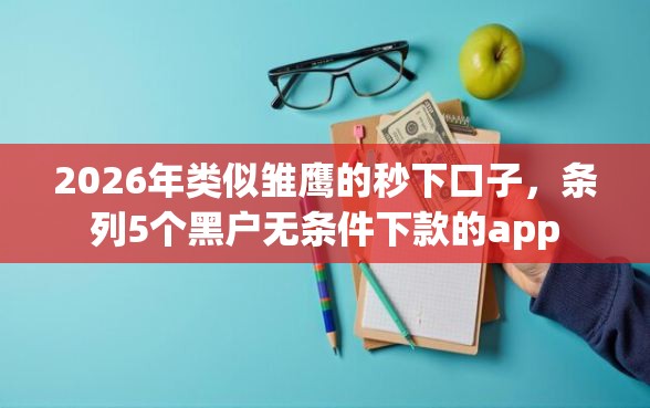 2026年类似雏鹰的秒下口子，条列5个黑户无条件下款的app
