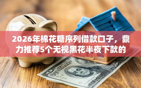 2026年棉花糖序列借款口子，鼎力推荐5个无视黑花半夜下款的网贷app