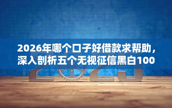 2026年哪个口子好借款求帮助，深入剖析五个无视征信黑白100%秒下平台