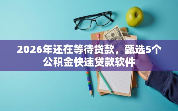2026年还在等待贷款，甄选5个公积金快速贷款软件