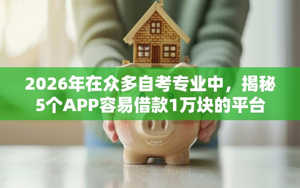 2026年在众多自考专业中，揭秘5个APP容易借款1万块的平台