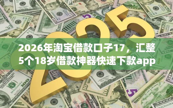 2026年淘宝借款口子17，汇整5个18岁借款神器快速下款app