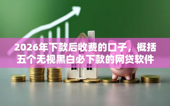 2026年下款后收费的口子，概括五个无视黑白必下款的网贷软件