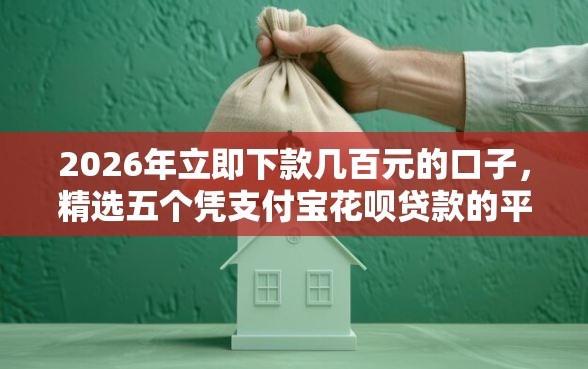 2026年立即下款几百元的口子，精选五个凭支付宝花呗贷款的平台