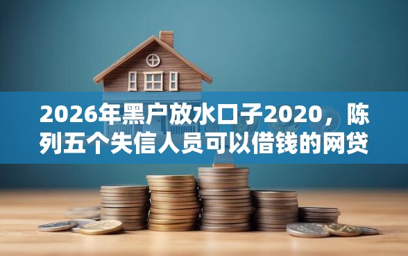 2026年黑户放水口子2020，陈列五个失信人员可以借钱的网贷软件