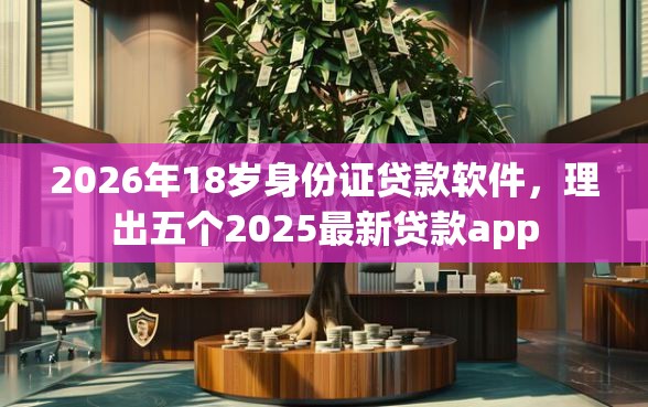 2026年18岁身份证贷款软件，理出五个2025最新贷款app