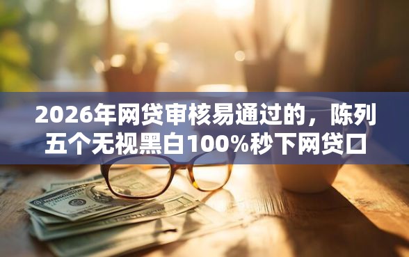 2026年网贷审核易通过的，陈列五个无视黑白100%秒下网贷口子