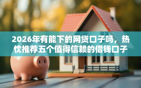 2026年有能下的网贷口子吗,热忱推荐五个值得信赖的借钱口子 2026年有能下的网贷口子吗,热忱推荐五个值得信赖的借钱口子