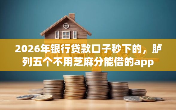 2026年银行贷款口子秒下的，胪列五个不用芝麻分能借的app
