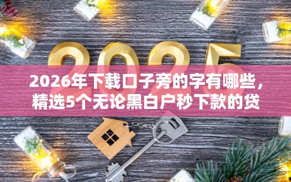 2026年下载口子旁的字有哪些，精选5个无论黑白户秒下款的贷款平台