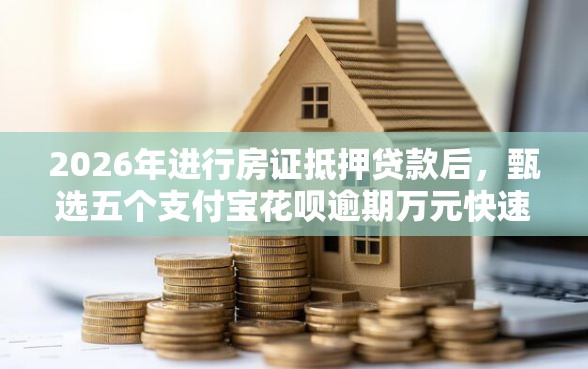 2026年进行房证抵押贷款后，甄选五个支付宝花呗逾期万元快速贷款软件