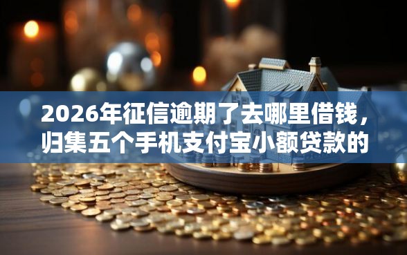 2026年征信逾期了去哪里借钱，归集五个手机支付宝小额贷款的软件