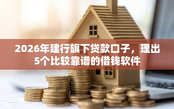 2026年建行旗下贷款口子，理出5个比较靠谱的借钱软件