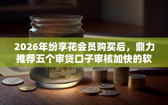 2026年纷享花会员购买后，鼎力推荐五个审贷口子审核加快的软件